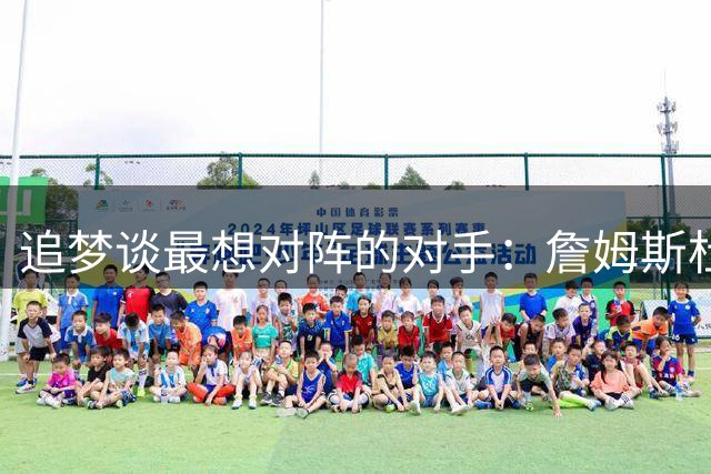 追梦谈最想对阵的对手：詹姆斯杜兰特火箭激发斗志